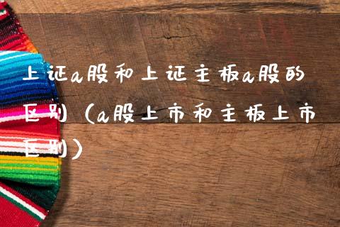 上证a股和上证主板a股的区别（a股上市和主板上市区别） (https://www.njaxzs.com/) 期货直播间 第1张