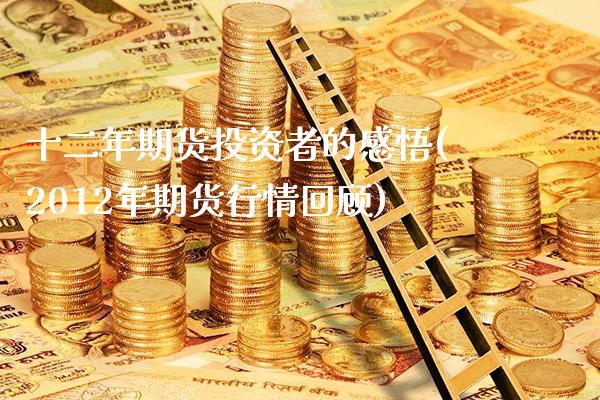 十二年期货投资者的感悟(2012年期货行情回顾) 原油期货 第1张-爱新财经 十二年期货投资者的感悟(2012年期货行情回顾) (https://www.njaxzs.com/) 原油期货 第1张