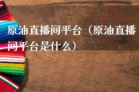 原油直播间平台（原油直播间平台是什么） (https://www.njaxzs.com/) 期货行情 第1张