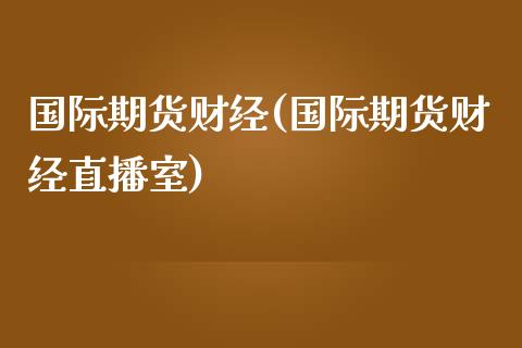 国际期货财经(国际期货财经直播室) (https://www.njaxzs.com/) 期货行情 第1张