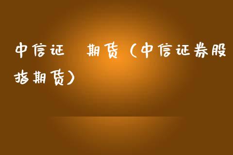 中信证劵期货（中信证券股指期货） (https://www.njaxzs.com/) 期货直播间 第1张