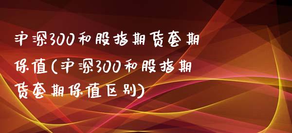 沪深300和股指期货套期保值(沪深300和股指期货套期保值区别) (https://www.njaxzs.com/) 期货行情 第1张