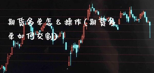 期货多单怎么操作(期货多单如何交割) (https://www.njaxzs.com/) 期货直播间 第1张