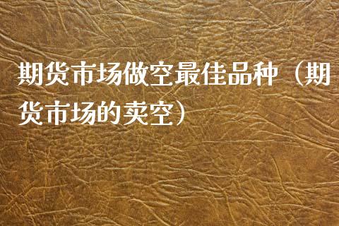 期货市场做空最佳品种（期货市场的卖空） (https://www.njaxzs.com/) 期货直播间 第1张