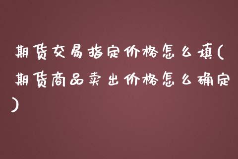 期货交易指定价格怎么填(期货商品卖出价格怎么确定) (https://www.njaxzs.com/) 原油期货 第1张