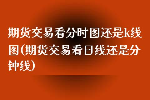 期货交易看分时图还是k线图(期货交易看日线还是分钟线) (https://www.njaxzs.com/) 期货开户 第1张