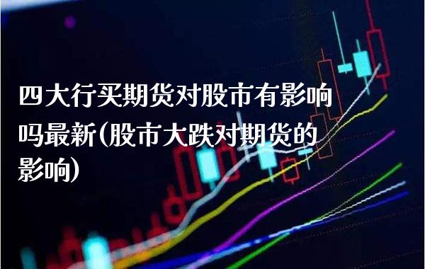 四大行买期货对股市有影响吗最新(股市大跌对期货的影响) (https://www.njaxzs.com/) 期货开户 第1张