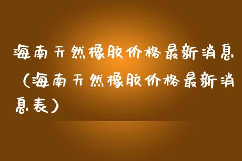 海南天然橡胶最新消息(海南天然橡胶最新消息表) 期货直播间 第1张-爱新财经 海南天然橡胶最新消息(海南天然橡胶最新消息表) (https://www.njaxzs.com/) 期货直播间 第1张