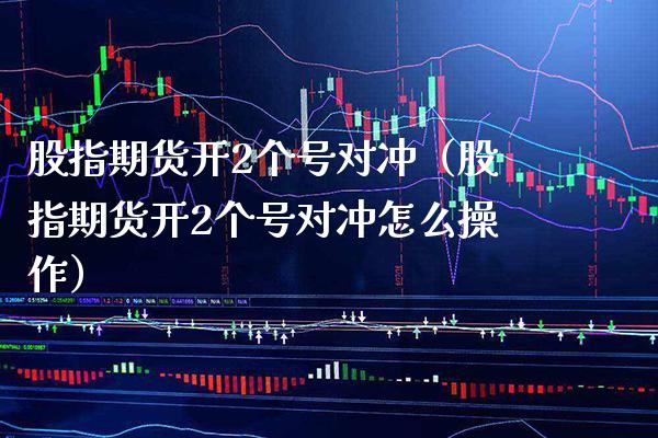 股指期货开2个号对冲（股指期货开2个号对冲怎么操作） (https://www.njaxzs.com/) 期货直播间 第1张