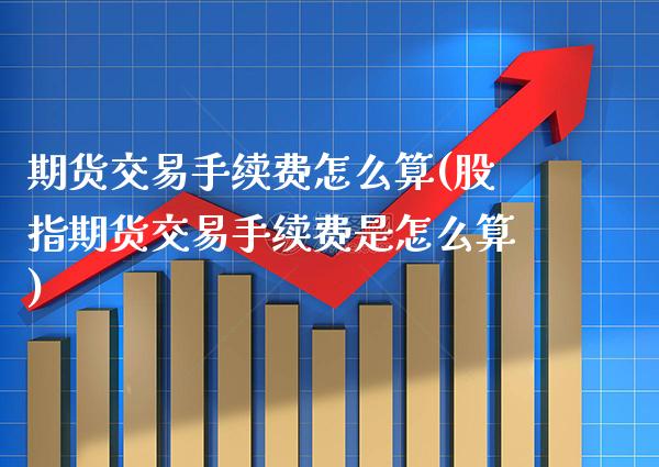 期货交易手续费怎么算(股指期货交易手续费是怎么算) (https://www.njaxzs.com/) 原油期货 第1张