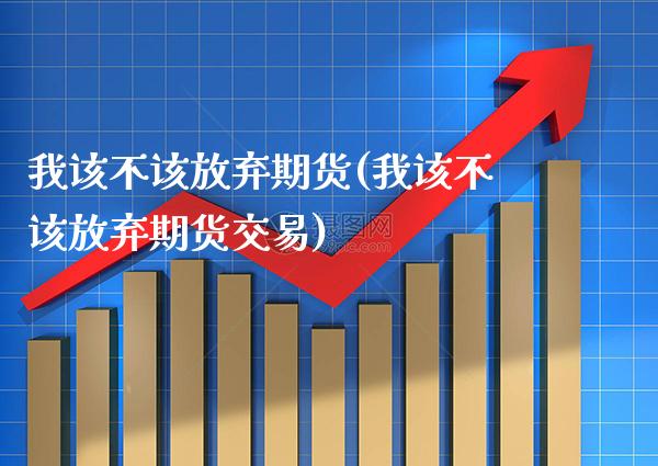 我该不该放弃期货(我该不该放弃期货交易) (https://www.njaxzs.com/) 期货行情 第1张