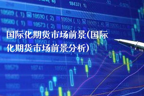 国际化期货市场前景(国际化期货市场前景分析) (https://www.njaxzs.com/) 期货行情 第1张
