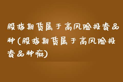股指期货属于高风险投资品种(股指期货属于高风险投资品种嘛) (https://www.njaxzs.com/) 原油期货 第1张