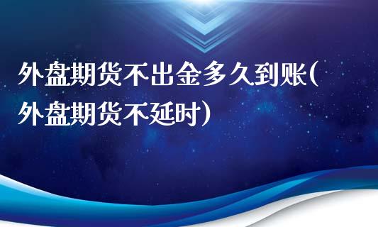 外盘期货不出金多久到账(外盘期货不延时) (https://www.njaxzs.com/) 期货直播间 第1张