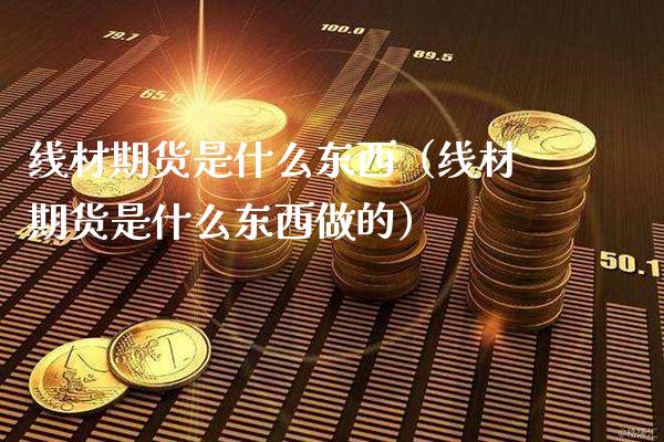 线材期货是什么东西（线材期货是什么东西做的） (https://www.njaxzs.com/) 内盘期货 第1张