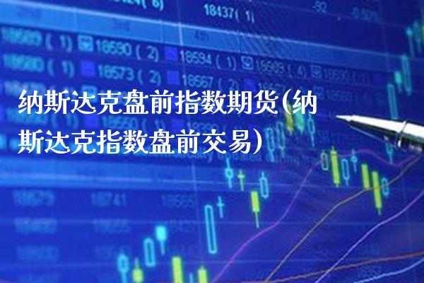 纳斯达克盘前指数期货(纳斯达克指数盘前交易) (https://www.njaxzs.com/) 期货行情 第1张