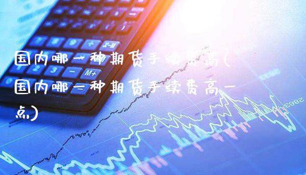 国内哪一种期货手续费高(国内哪一种期货手续费高一点) (https://www.njaxzs.com/) 黄金期货 第1张