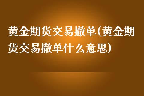 黄金期货交易撤单(黄金期货交易撤单什么意思) (https://www.njaxzs.com/) 期货直播间 第1张