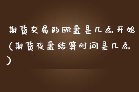 期货交易的欧盘是几点开始(期货夜盘结算时间是几点) (https://www.njaxzs.com/) 黄金期货 第1张