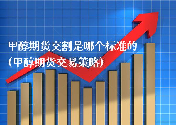 甲醇期货交割是哪个标准的(甲醇期货交易策略) (https://www.njaxzs.com/) 期货直播间 第1张