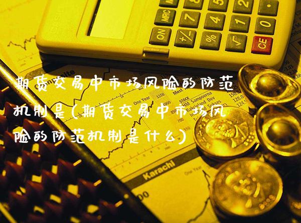 期货交易中市场风险的防范机制是(期货交易中市场风险的防范机制是什么) (https://www.njaxzs.com/) 内盘期货 第1张