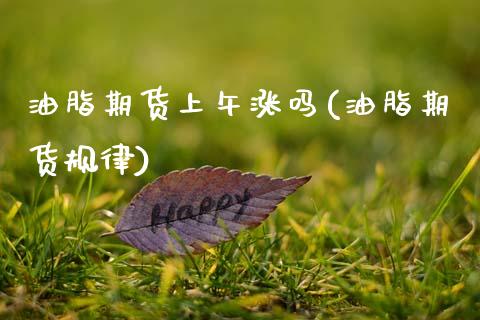 油脂期货上午涨吗(油脂期货规律) (https://www.njaxzs.com/) 期货直播间 第1张