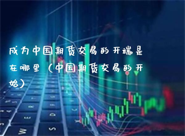 成为中国期货交易的开端是在哪里（中国期货交易的开始） (https://www.njaxzs.com/) 期货直播间 第1张