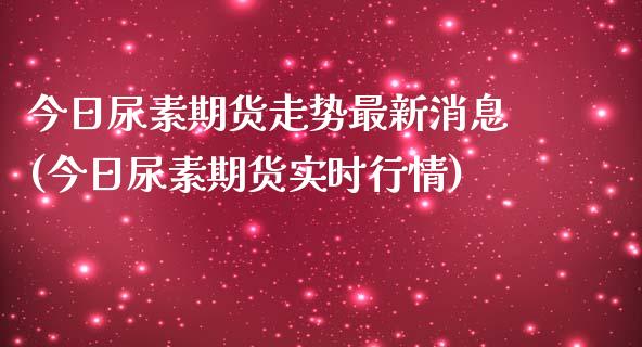 今日尿素期货走势最新消息(今日尿素期货实时行情) (https://www.njaxzs.com/) 期货直播间 第1张