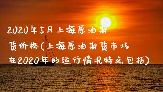 2020年5月上海原油期货价格(上海原油期货市场在2020年的运行情况特点包括) (https://www.njaxzs.com/) 期货行情 第1张