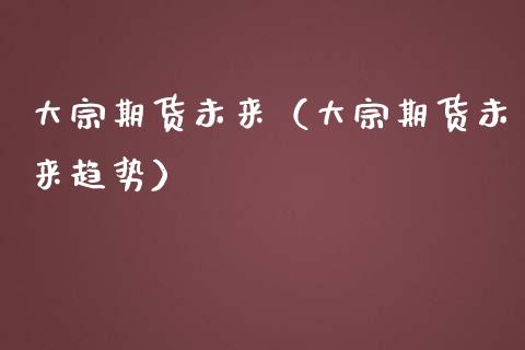 大宗期货未来（大宗期货未来趋势） (https://www.njaxzs.com/) 期货直播间 第1张