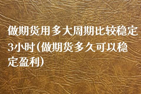 做期货用多大周期比较稳定3小时(做期货多久可以稳定盈利) (https://www.njaxzs.com/) 黄金期货 第1张