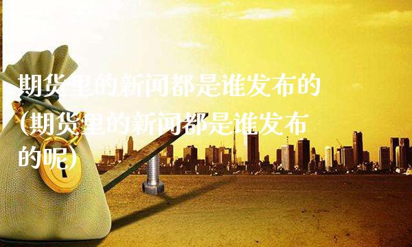 期货里的新闻都是谁发布的(期货里的新闻都是谁发布的呢) (https://www.njaxzs.com/) 期货行情 第1张