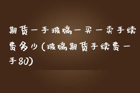 期货一手玻璃一买一卖手续费多少(玻璃期货手续费一手80) (https://www.njaxzs.com/) 期货行情 第1张