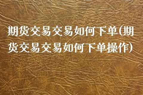 期货交易交易如何下单(期货交易交易如何下单操作) (https://www.njaxzs.com/) 期货直播间 第1张
