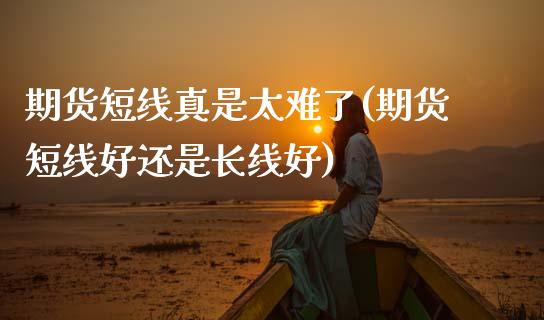 期货短线真是太难了(期货短线好还是长线好) (https://www.njaxzs.com/) 内盘期货 第1张