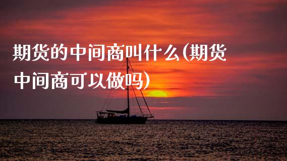 期货的中间商叫什么(期货中间商可以做吗) (https://www.njaxzs.com/) 期货直播间 第1张