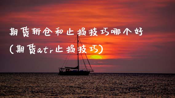 期货斩仓和止损技巧哪个好(期货atr止损技巧) (https://www.njaxzs.com/) 期货直播间 第1张