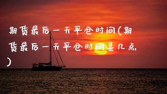 期货最后一天平仓时间(期货最后一天平仓时间是几点) (https://www.njaxzs.com/) 期货开户 第1张