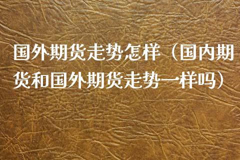 国外期货走势怎样（国内期货和国外期货走势一样吗） (https://www.njaxzs.com/) 期货直播间 第1张