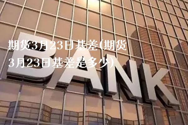 期货3月23日基差(期货3月23日基差是多少) (https://www.njaxzs.com/) 内盘期货 第1张