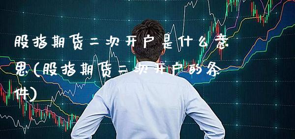 股指期货二次开户是什么意思(股指期货二次开户的条件) (https://www.njaxzs.com/) 期货直播间 第1张
