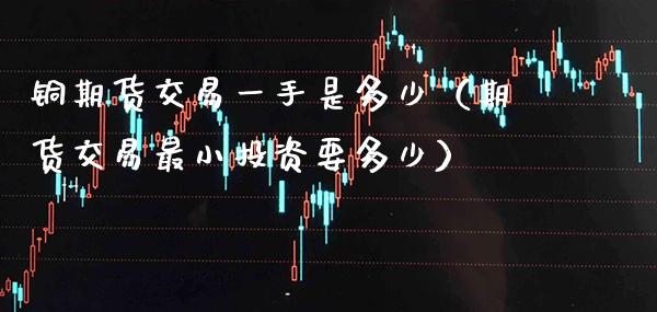 铜期货交易一手是多少（期货交易最小投资要多少） (https://www.njaxzs.com/) 内盘期货 第1张