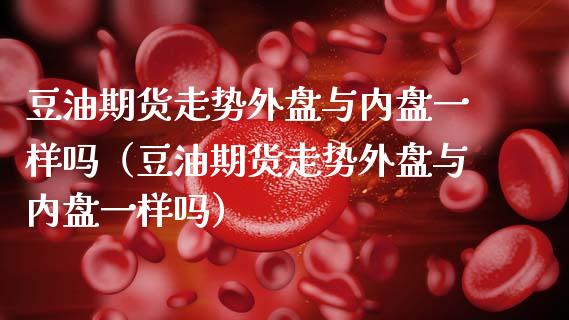 豆油期货走势外盘与内盘一样吗（豆油期货走势外盘与内盘一样吗） (https://www.njaxzs.com/) 原油期货 第1张