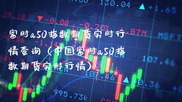富时a50指数期货实时行情查询（中国富时a50指数期货实时行情） (https://www.njaxzs.com/) 内盘期货 第1张