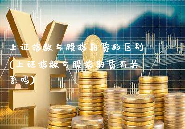 上证指数与股指期货的区别(上证指数与股指期货有关系吗) 内盘期货 第1张-爱新财经 上证指数与股指期货的区别(上证指数与股指期货有关系吗) (https://www.njaxzs.com/) 内盘期货 第1张