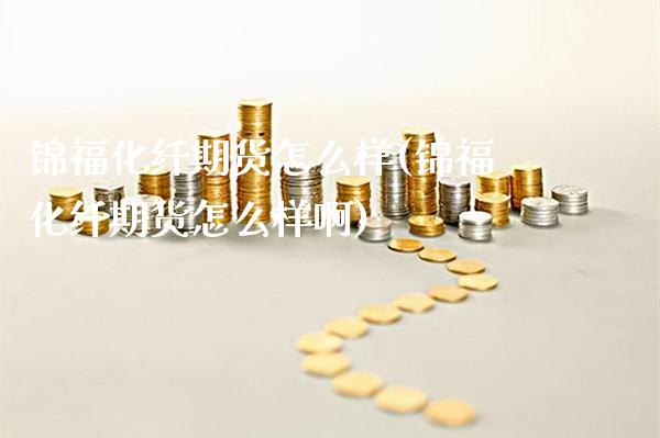 锦福化纤期货怎么样(锦福化纤期货怎么样啊) (https://www.njaxzs.com/) 内盘期货 第1张