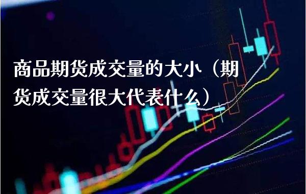 商品期货成交量的大小（期货成交量很大代表什么） (https://www.njaxzs.com/) 期货直播间 第1张