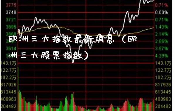欧洲三大指数最新消息（欧洲三大股票指数） (https://www.njaxzs.com/) 期货行情 第1张