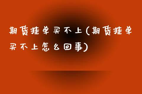 期货挂单买不上(期货挂单买不上怎么回事) (https://www.njaxzs.com/) 期货直播间 第1张