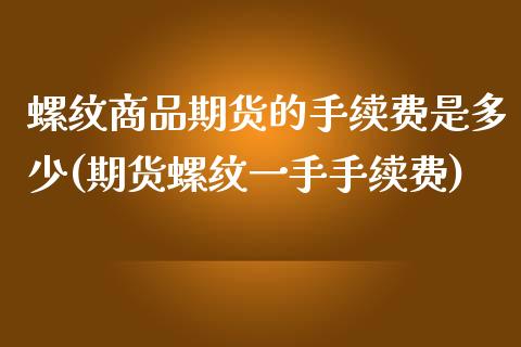 螺纹商品期货的手续费是多少(期货螺纹一手手续费) (https://www.njaxzs.com/) 期货开户 第1张